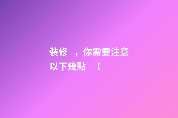 裝修，你需要注意以下幾點！